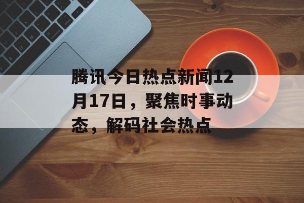 腾讯今日热点新闻12月17日，聚焦时事动态，解码社会热点