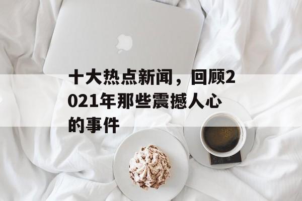 十大热点新闻，回顾2021年那些震撼人心的事件