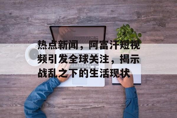 热点新闻，阿富汗短视频引发全球关注，揭示战乱之下的生活现状