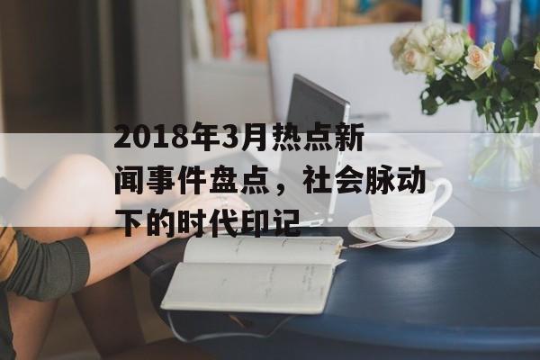2018年3月热点新闻事件盘点，社会脉动下的时代印记
