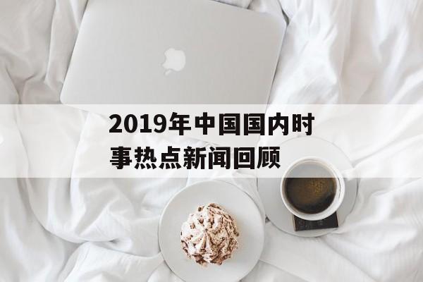 2019年中国国内时事热点新闻回顾