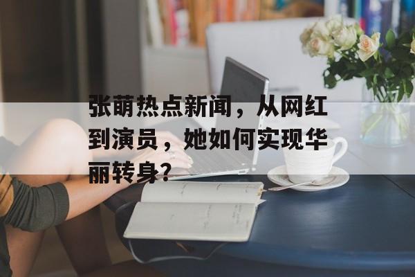 张萌热点新闻，从网红到演员，她如何实现华丽转身？