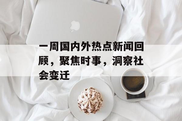 一周国内外热点新闻回顾，聚焦时事，洞察社会变迁