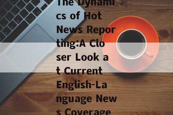 The Dynamics of Hot News Reporting:A Closer Look at Current English-Language News Coverage