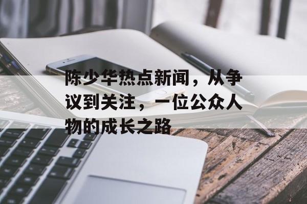 陈少华热点新闻，从争议到关注，一位公众人物的成长之路