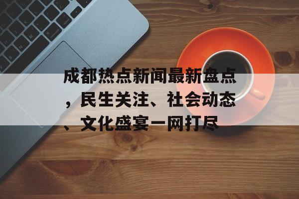 成都热点新闻最新盘点，民生关注、社会动态、文化盛宴一网打尽