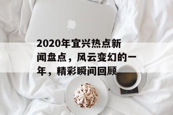 2020年宜兴热点新闻盘点，风云变幻的一年，精彩瞬间回顾