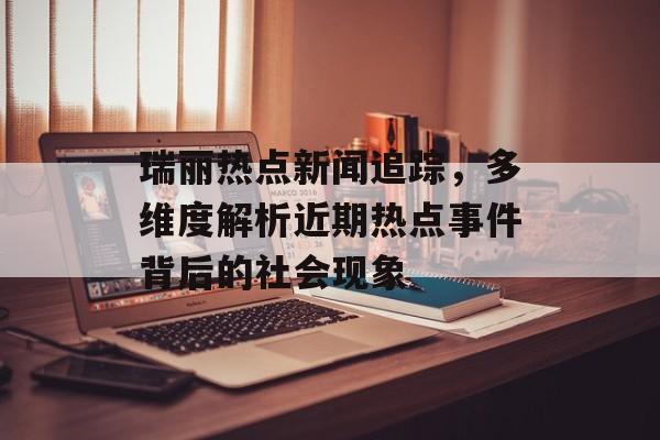 瑞丽热点新闻追踪，多维度解析近期热点事件背后的社会现象
