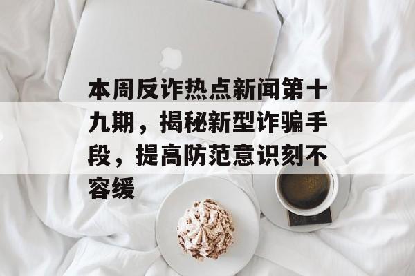 本周反诈热点新闻第十九期，揭秘新型诈骗手段，提高防范意识刻不容缓