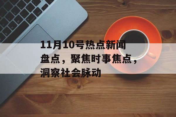 11月10号热点新闻盘点，聚焦时事焦点，洞察社会脉动