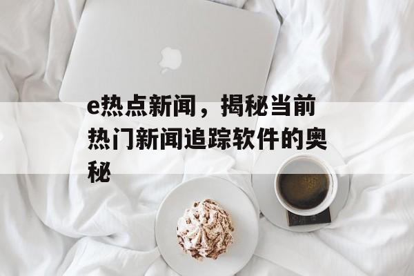 e热点新闻，揭秘当前热门新闻追踪软件的奥秘