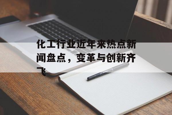 化工行业近年来热点新闻盘点，变革与创新齐飞