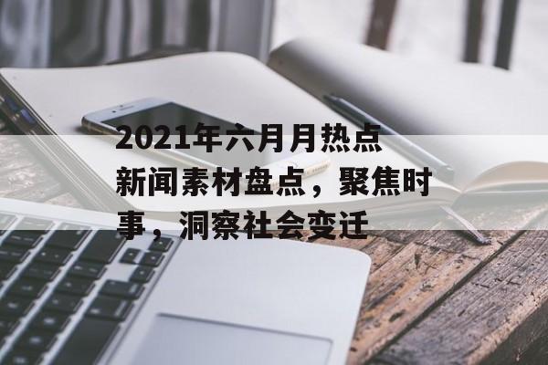 2021年六月月热点新闻素材盘点，聚焦时事，洞察社会变迁