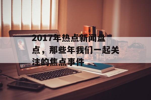 2017年热点新闻盘点，那些年我们一起关注的焦点事件