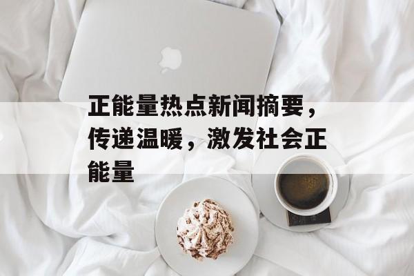 正能量热点新闻摘要，传递温暖，激发社会正能量
