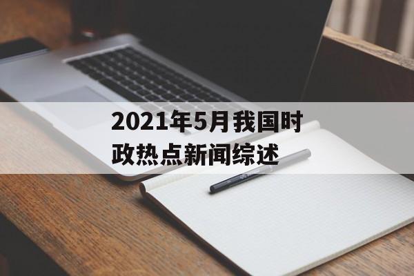 2021年5月我国时政热点新闻综述