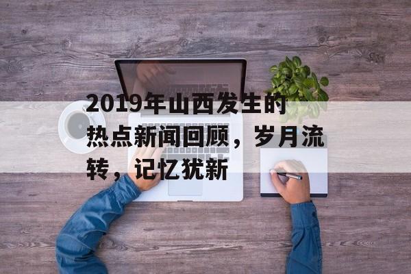 2019年山西发生的热点新闻回顾，岁月流转，记忆犹新