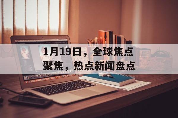 1月19日，全球焦点聚焦，热点新闻盘点