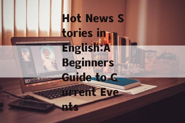 Hot News Stories in English:A Beginners Guide to Current Events