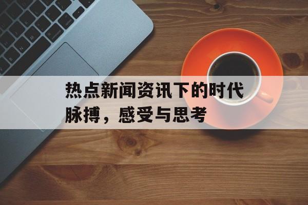 热点新闻资讯下的时代脉搏，感受与思考