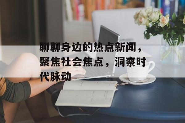 聊聊身边的热点新闻，聚焦社会焦点，洞察时代脉动
