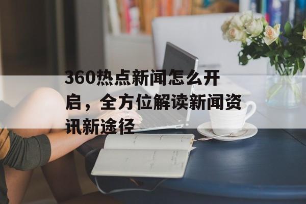 360热点新闻怎么开启，全方位解读新闻资讯新途径