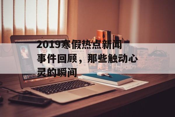 2019寒假热点新闻事件回顾，那些触动心灵的瞬间