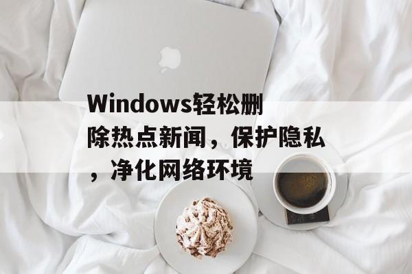 Windows轻松删除热点新闻，保护隐私，净化网络环境