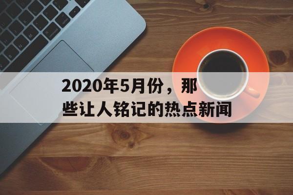 2020年5月份，那些让人铭记的热点新闻