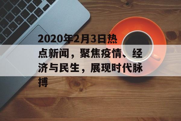 2020年2月3日热点新闻,聚焦疫情、经济与民生,展现时代脉搏 2020年2月3日热点新闻,聚焦疫情、经济与民生,展现时代脉搏