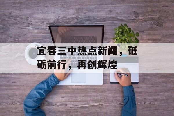 宜春三中热点新闻，砥砺前行，再创辉煌