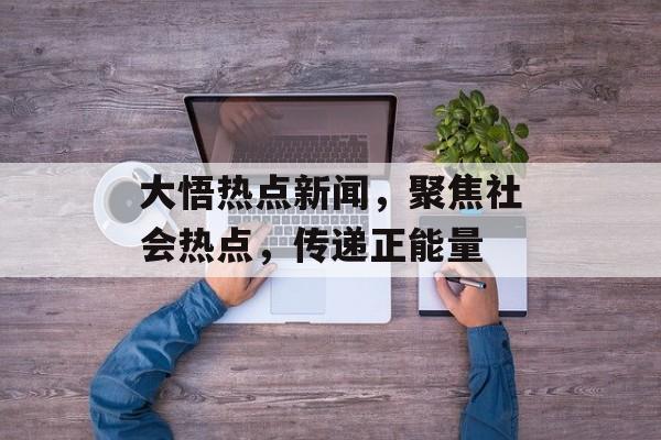大悟热点新闻，聚焦社会热点，传递正能量