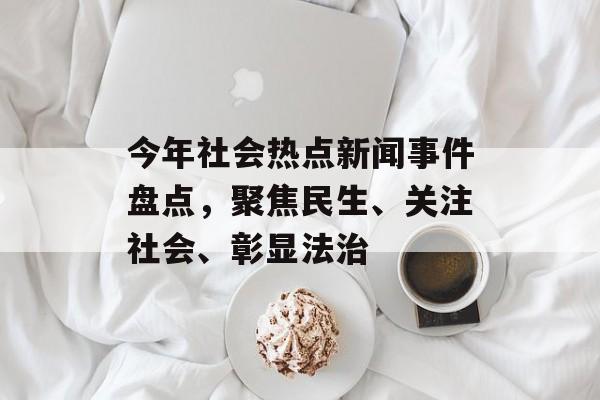 今年社会热点新闻事件盘点，聚焦民生、关注社会、彰显法治