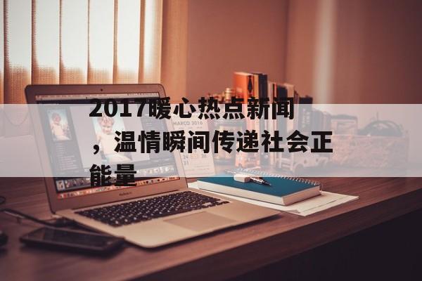 2017暖心热点新闻,温情瞬间传递社会正能量 2017暖心热点新闻,温情瞬间传递社会正能量