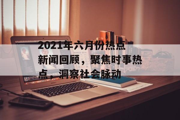 2021年六月份热点新闻回顾，聚焦时事热点，洞察社会脉动
