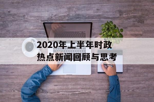2020年上半年时政热点新闻回顾与思考