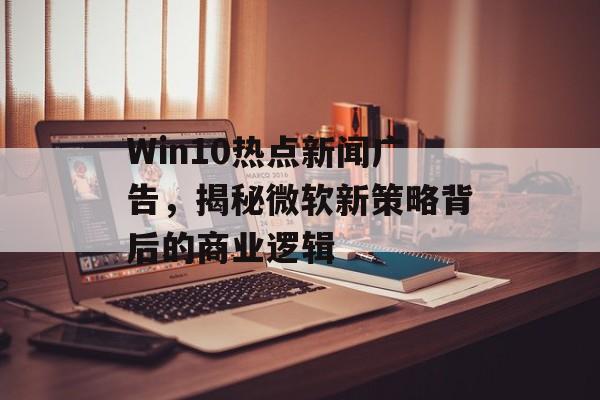 Win10热点新闻广告，揭秘微软新策略背后的商业逻辑