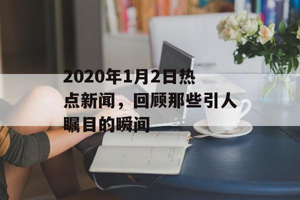 2020年1月2日热点新闻，回顾那些引人瞩目的瞬间