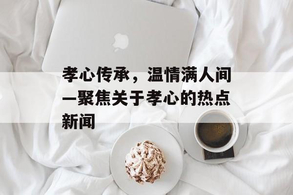 孝心传承，温情满人间—聚焦关于孝心的热点新闻