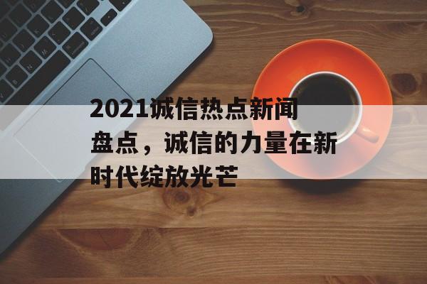 2021诚信热点新闻盘点，诚信的力量在新时代绽放光芒