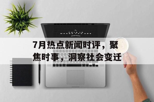 7月热点新闻时评,聚焦时事,洞察社会变迁 7月热点新闻时评,聚焦时事,洞察社会变迁
