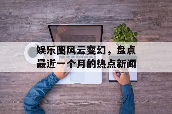 娱乐圈风云变幻,盘点最近一个月的热点新闻 娱乐圈风云变幻,盘点最近一个月的热点新闻