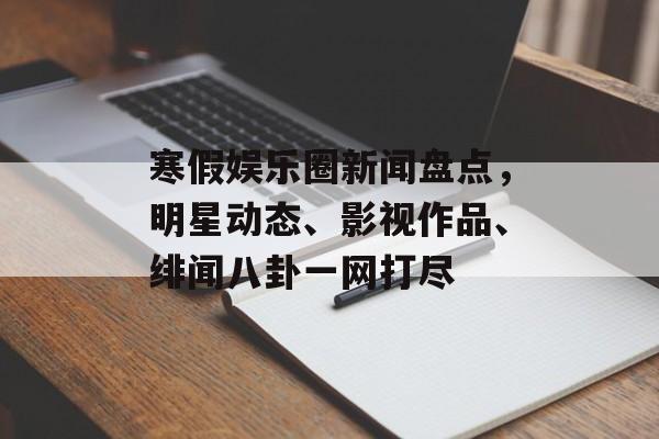 寒假娱乐圈新闻盘点,明星动态、影视作品、绯闻八卦一网打尽 寒假娱乐圈新闻盘点,明星动态、影视作品、绯闻八卦一网打尽