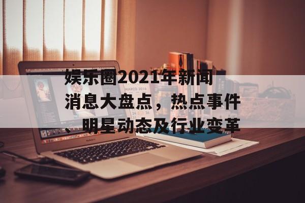 娱乐圈2021年新闻消息大盘点，热点事件、明星动态及行业变革
