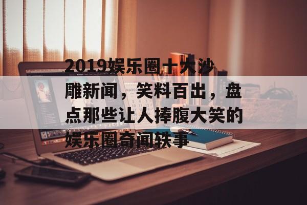 2019娱乐圈十大沙雕新闻,笑料百出,盘点那些让人捧腹大笑的娱乐圈奇闻轶事 2019娱乐圈十大沙雕新闻,笑料百出,盘点那些让人捧腹大笑的娱乐圈奇闻轶事