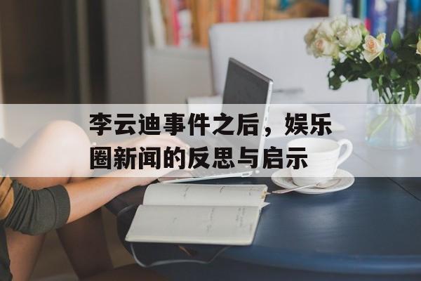 李云迪事件之后，娱乐圈新闻的反思与启示