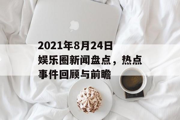 2021年8月24日娱乐圈新闻盘点,热点事件回顾与前瞻 2021年8月24日娱乐圈新闻盘点,热点事件回顾与前瞻