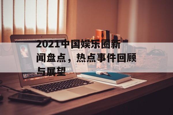 2021中国娱乐圈新闻盘点,热点事件回顾与展望 2021中国娱乐圈新闻盘点,热点事件回顾与展望