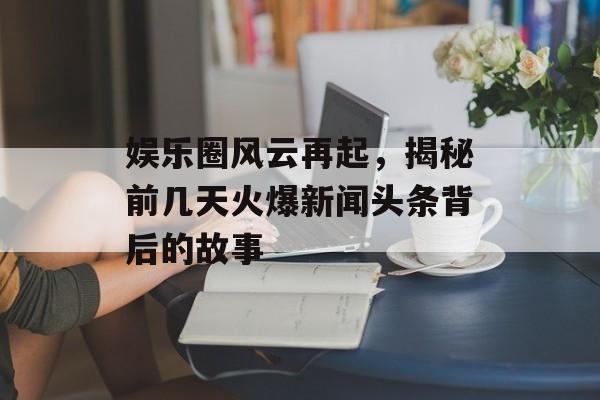 娱乐圈风云再起，揭秘前几天火爆新闻头条背后的故事