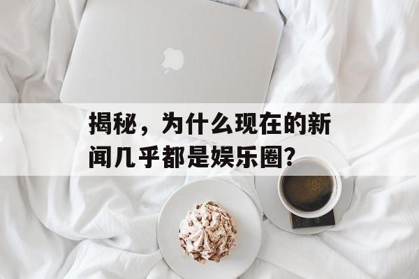 揭秘,为什么现在的新闻几乎都是娱乐圈? 揭秘,为什么现在的新闻几乎都是娱乐圈?